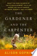 The Gardener and the Carpenter: What the New Science of Child Development Tells Us About the Relationship Between Parents and Children