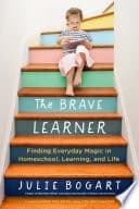 The Brave Learner: Finding Everyday Magic in Homeschool, Learning, and Life